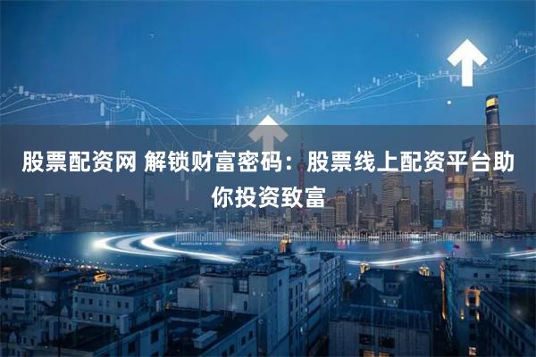 股票配资网 解锁财富密码：股票线上配资平台助你投资致富
