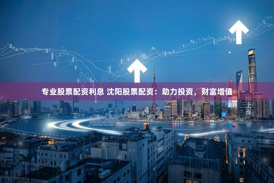 专业股票配资利息 沈阳股票配资：助力投资，财富增值