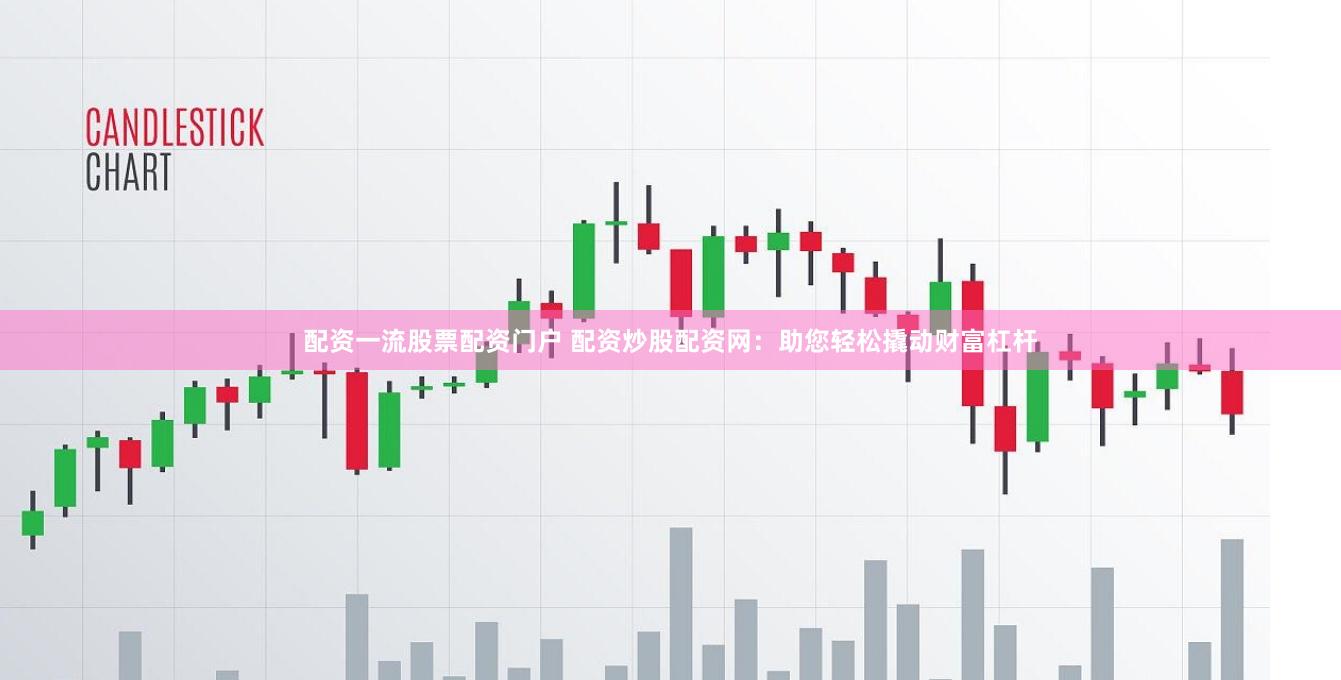 配资一流股票配资门户 配资炒股配资网：助您轻松撬动财富杠杆
