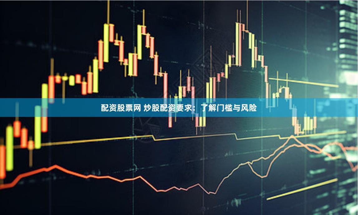 配资股票网 炒股配资要求：了解门槛与风险