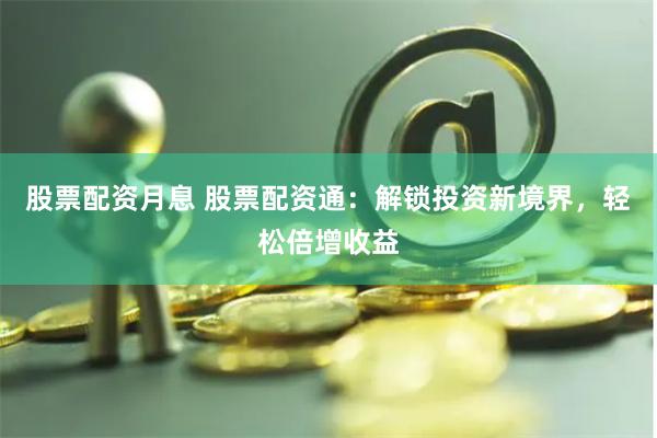 股票配资月息 股票配资通：解锁投资新境界，轻松倍增收益