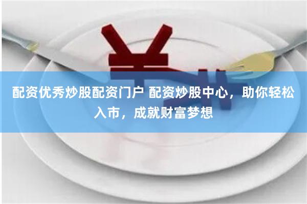 配资优秀炒股配资门户 配资炒股中心，助你轻松入市，成就财富梦想