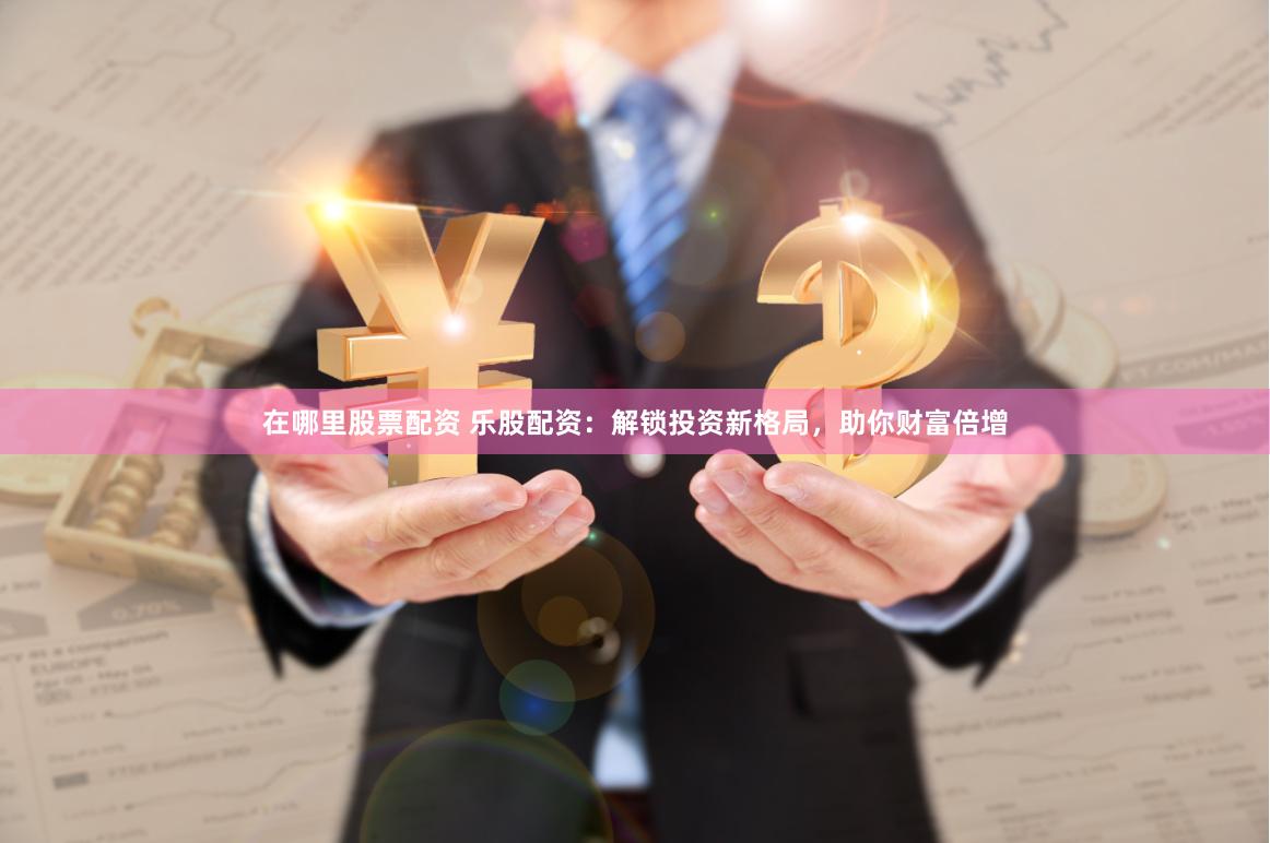 在哪里股票配资 乐股配资：解锁投资新格局，助你财富倍增