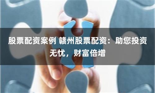 股票配资案例 赣州股票配资：助您投资无忧，财富倍增