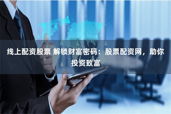 线上配资股票 解锁财富密码：股票配资网，助你投资致富