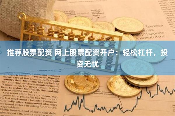 推荐股票配资 网上股票配资开户：轻松杠杆，投资无忧
