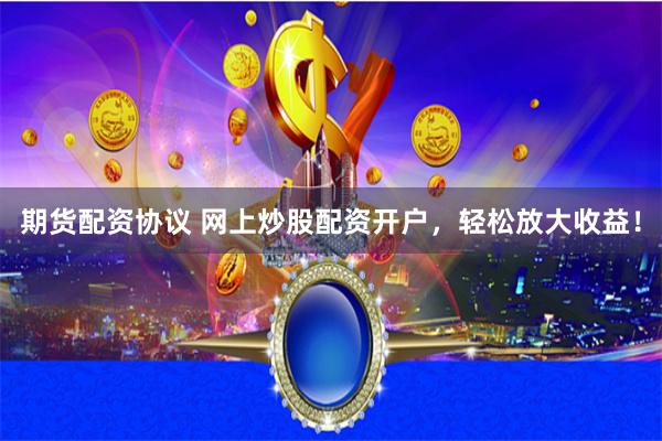 期货配资协议 网上炒股配资开户，轻松放大收益！