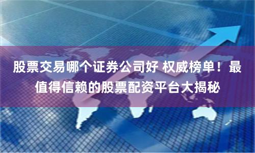 股票交易哪个证券公司好 权威榜单！最值得信赖的股票配资平台大揭秘