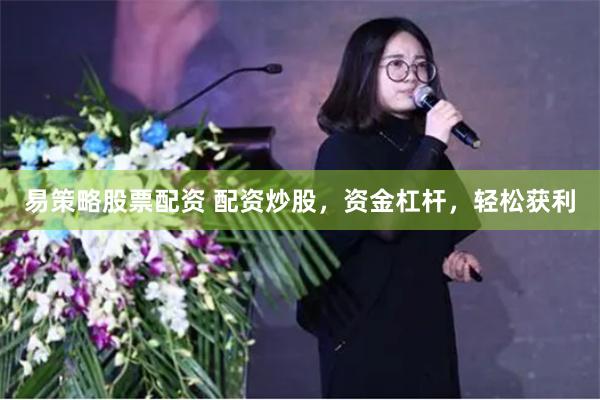 易策略股票配资 配资炒股，资金杠杆，轻松获利