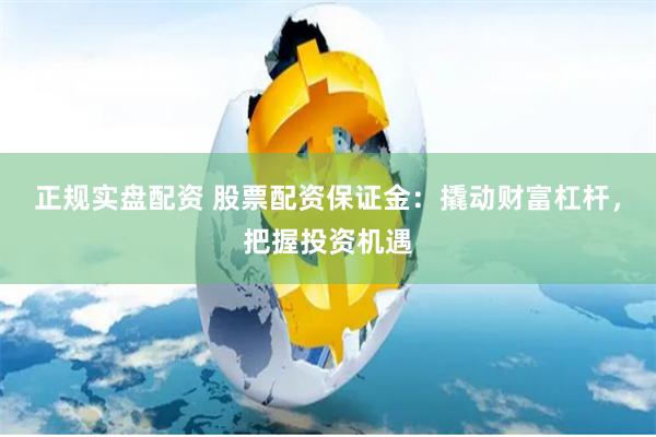 正规实盘配资 股票配资保证金：撬动财富杠杆，把握投资机遇