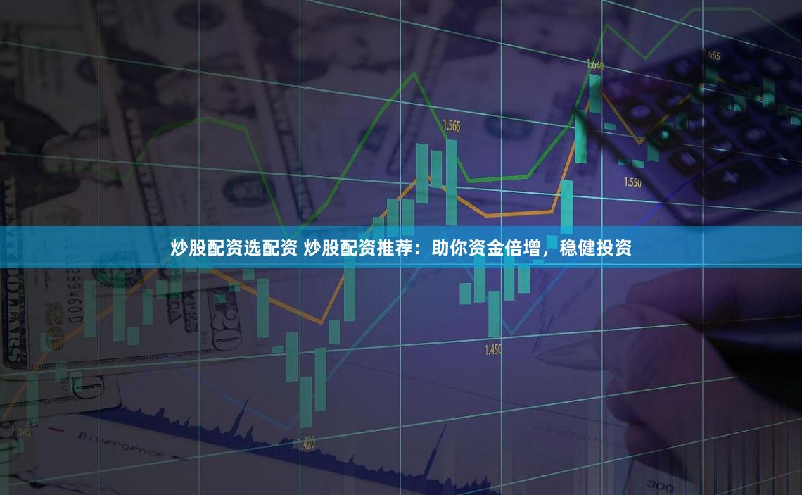 炒股配资选配资 炒股配资推荐：助你资金倍增，稳健投资