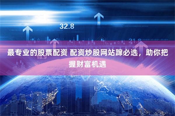 最专业的股票配资 配资炒股网站蹿必选，助你把握财富机遇