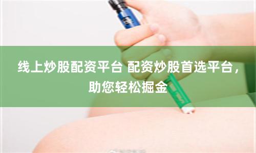 线上炒股配资平台 配资炒股首选平台，助您轻松掘金