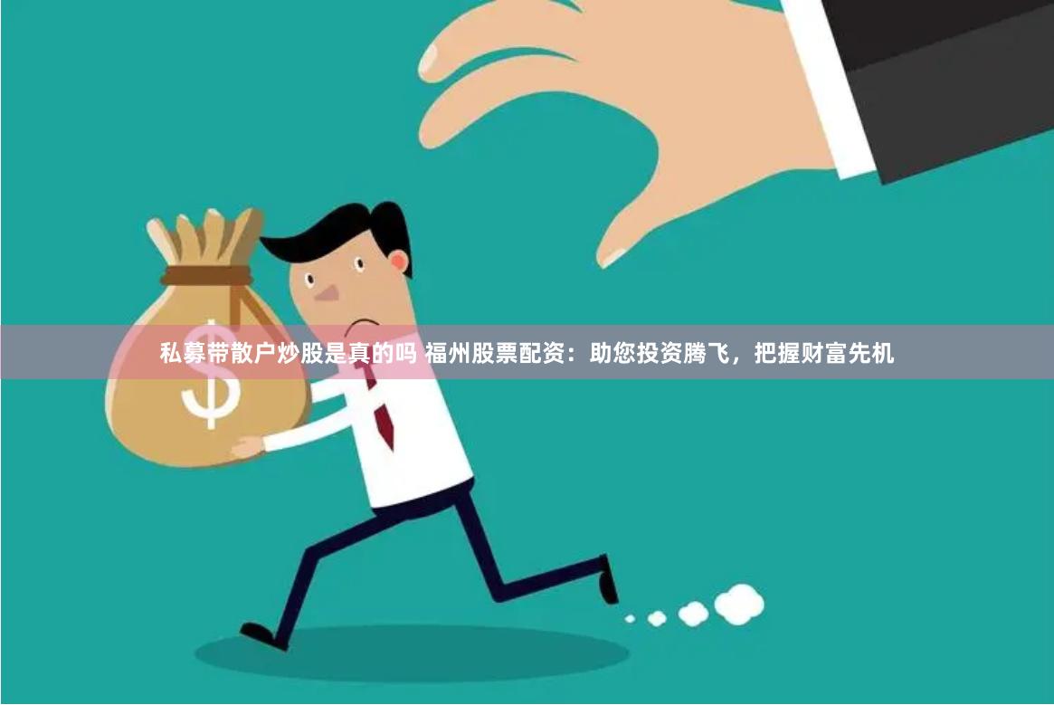 私募带散户炒股是真的吗 福州股票配资：助您投资腾飞，把握财富先机