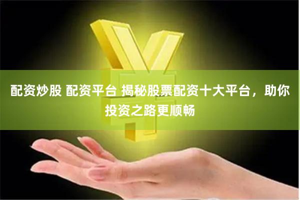 配资炒股 配资平台 揭秘股票配资十大平台，助你投资之路更顺畅