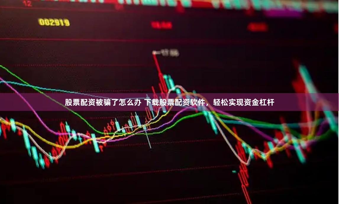 股票配资被骗了怎么办 下载股票配资软件，轻松实现资金杠杆