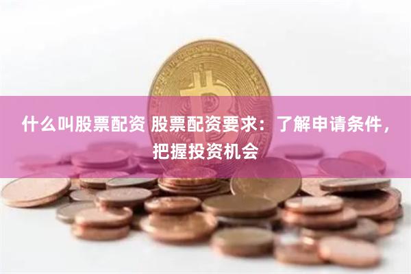 什么叫股票配资 股票配资要求：了解申请条件，把握投资机会