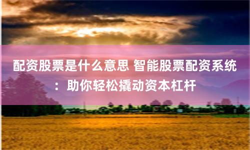 配资股票是什么意思 智能股票配资系统：助你轻松撬动资本杠杆