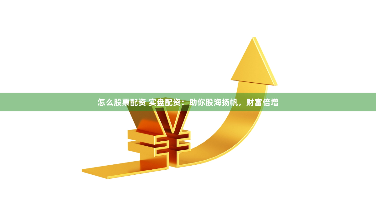 怎么股票配资 实盘配资：助你股海扬帆，财富倍增