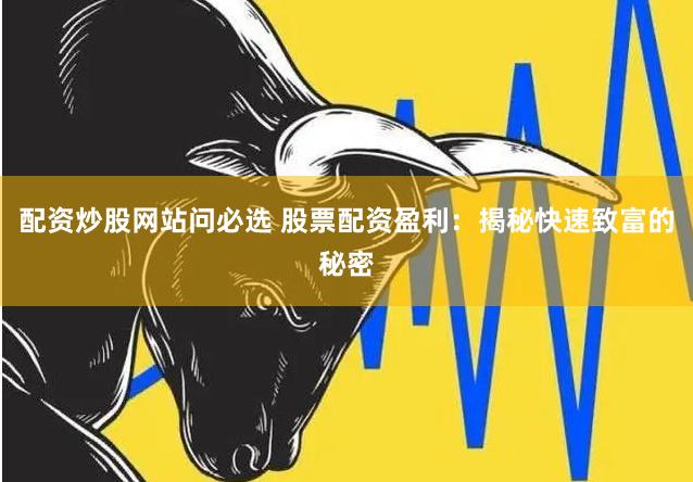 配资炒股网站问必选 股票配资盈利：揭秘快速致富的秘密