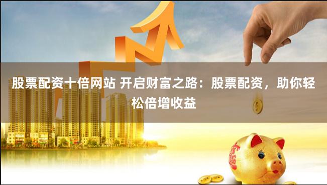 股票配资十倍网站 开启财富之路：股票配资，助你轻松倍增收益