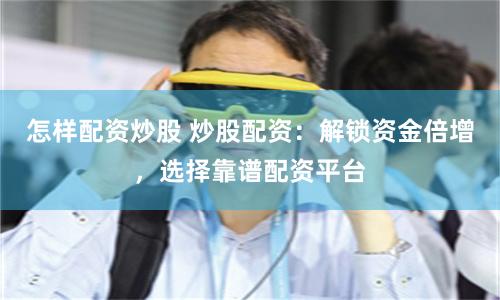 怎样配资炒股 炒股配资：解锁资金倍增，选择靠谱配资平台