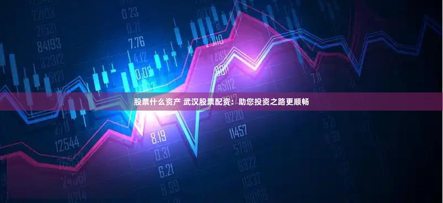 股票什么资产 武汉股票配资：助您投资之路更顺畅