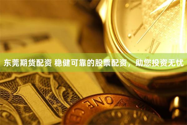 东莞期货配资 稳健可靠的股票配资，助您投资无忧
