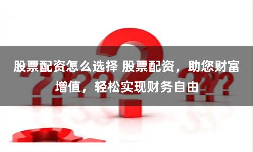 股票配资怎么选择 股票配资，助您财富增值，轻松实现财务自由