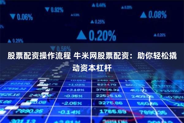 股票配资操作流程 牛米网股票配资：助你轻松撬动资本杠杆