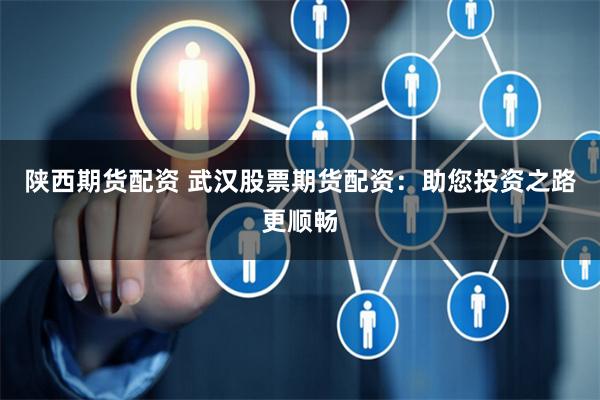 陕西期货配资 武汉股票期货配资：助您投资之路更顺畅