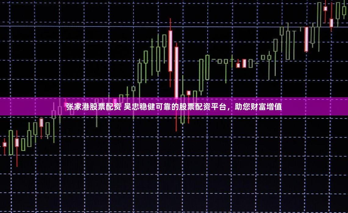 张家港股票配资 吴忠稳健可靠的股票配资平台，助您财富增值