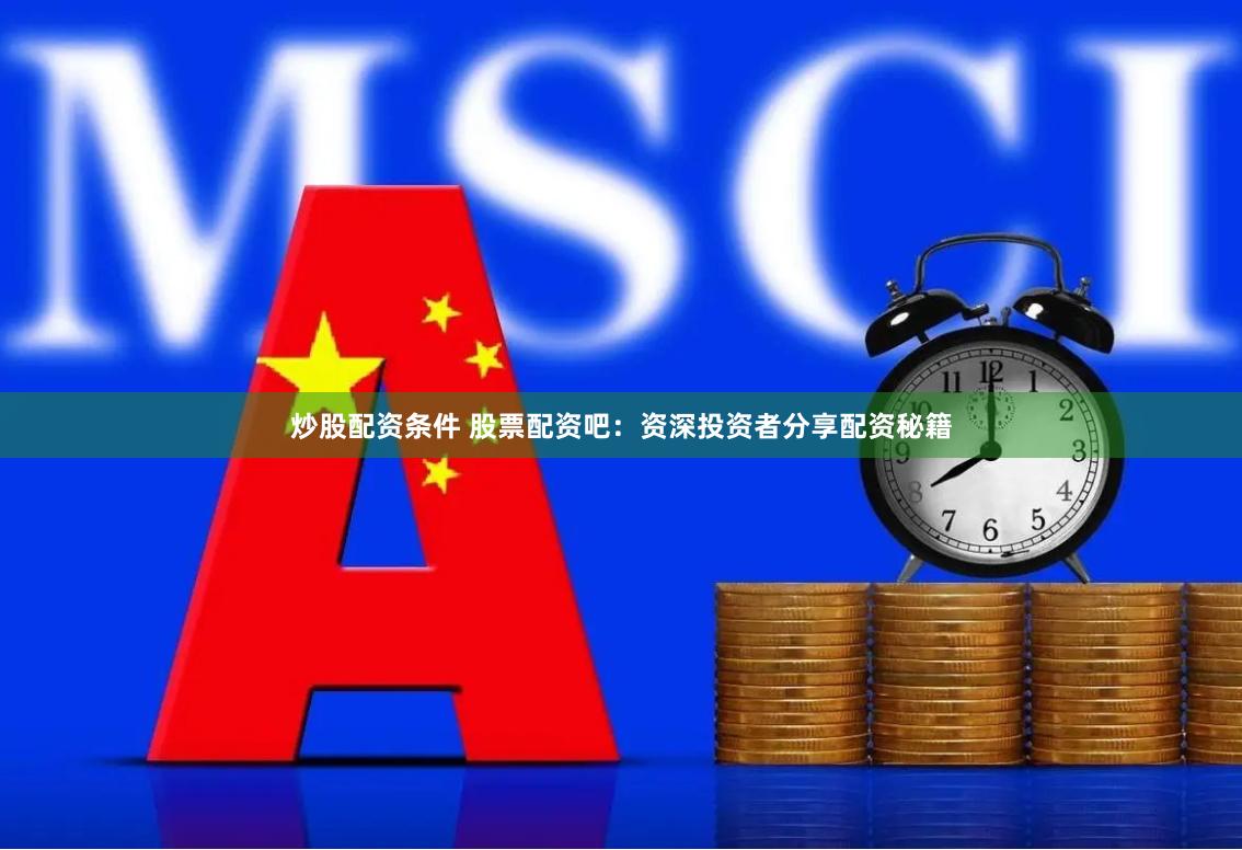 炒股配资条件 股票配资吧：资深投资者分享配资秘籍