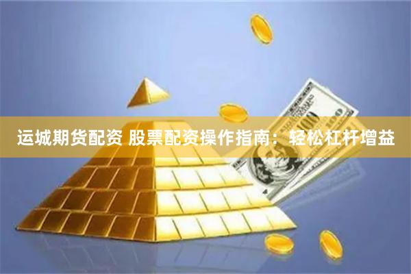 运城期货配资 股票配资操作指南：轻松杠杆增益