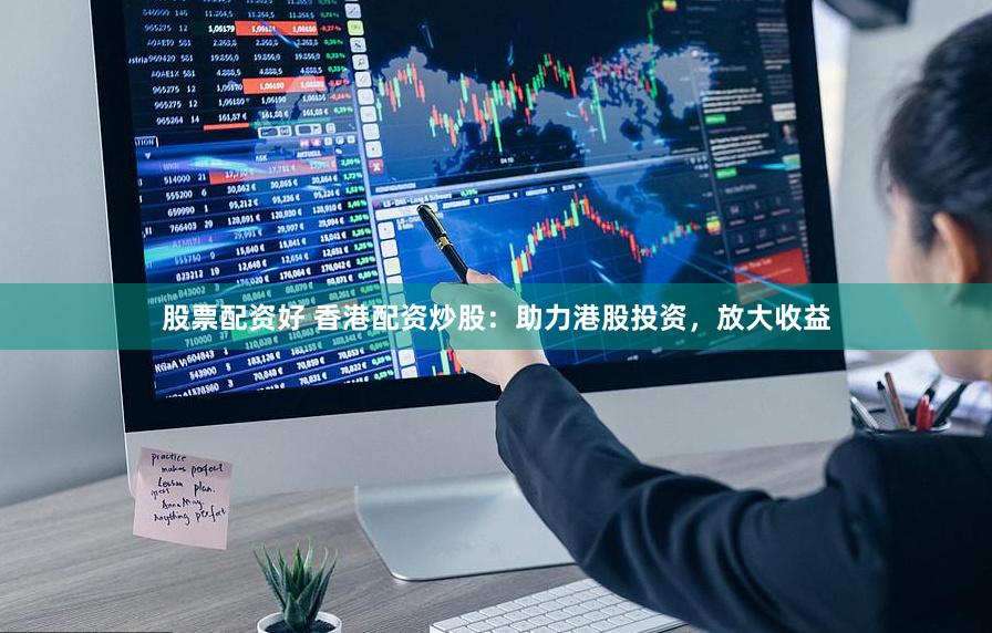 股票配资好 香港配资炒股：助力港股投资，放大收益