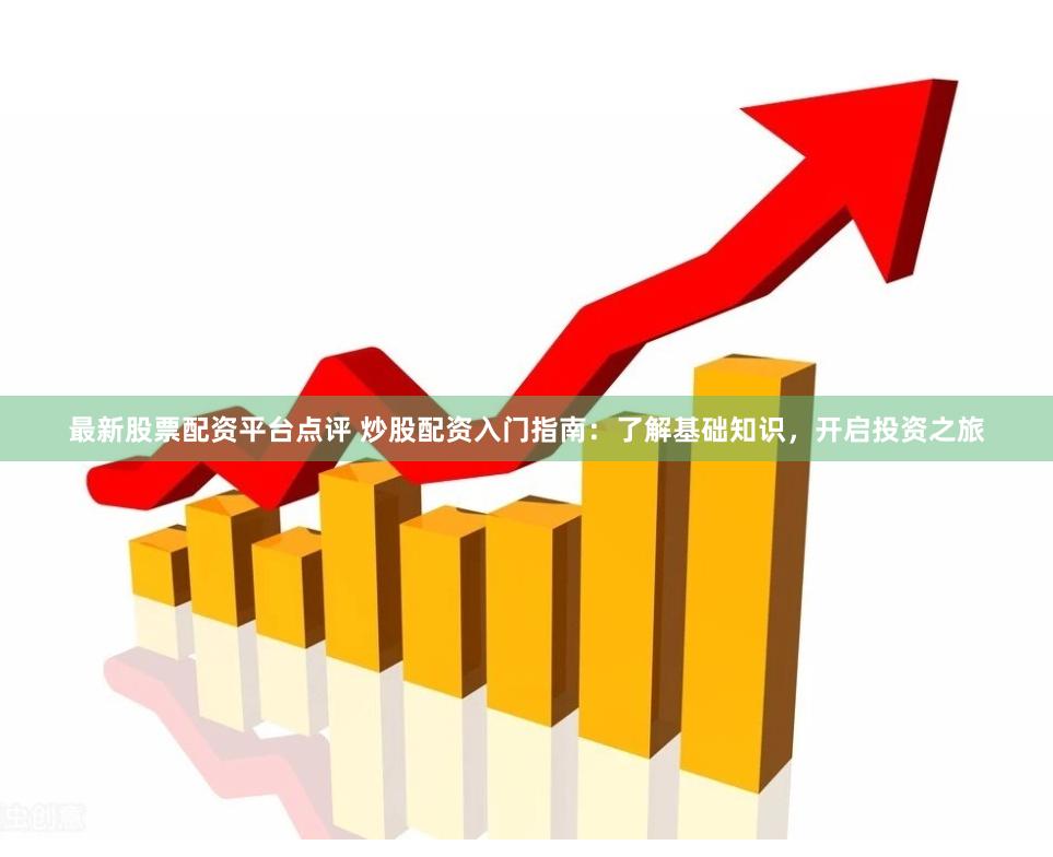 最新股票配资平台点评 炒股配资入门指南:了解基础知识,开启投资之旅