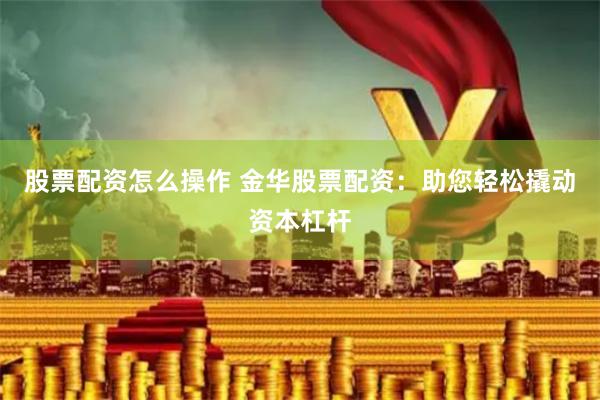 股票配资怎么操作 金华股票配资：助您轻松撬动资本杠杆