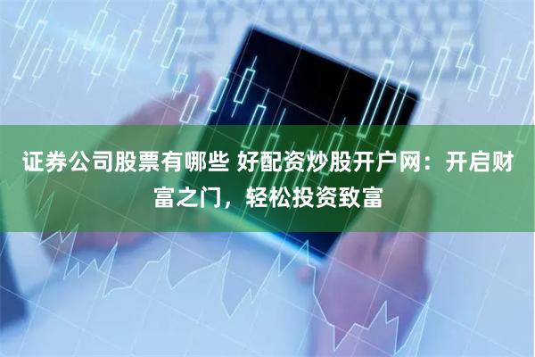 证券公司股票有哪些 好配资炒股开户网：开启财富之门，轻松投资致富