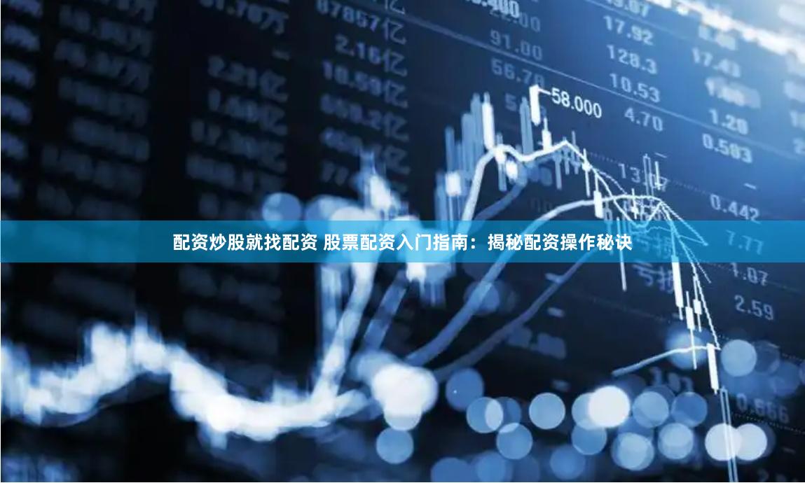 配资炒股就找配资 股票配资入门指南：揭秘配资操作秘诀