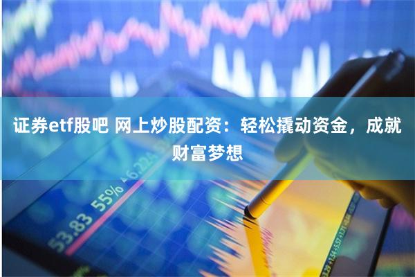 证券etf股吧 网上炒股配资：轻松撬动资金，成就财富梦想