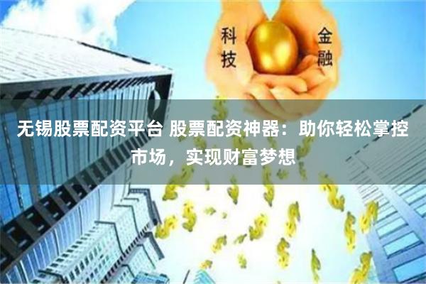 无锡股票配资平台 股票配资神器：助你轻松掌控市场，实现财富梦想