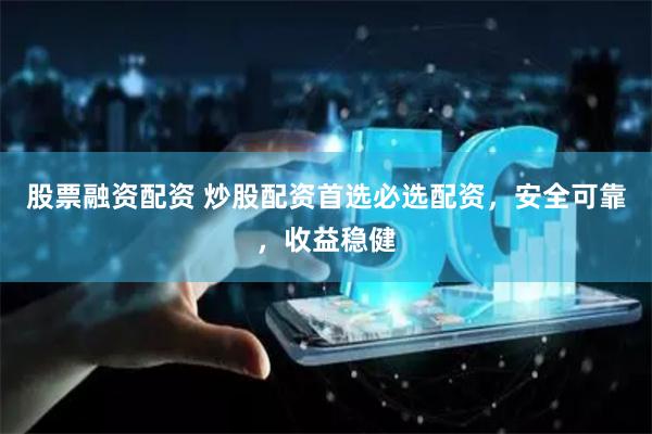 股票融资配资 炒股配资首选必选配资，安全可靠，收益稳健