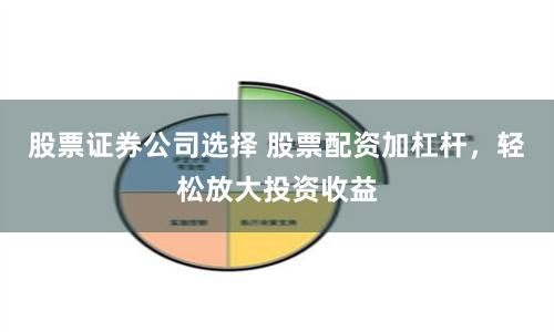 股票证券公司选择 股票配资加杠杆，轻松放大投资收益
