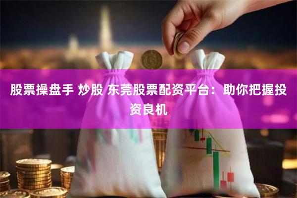 股票操盘手 炒股 东莞股票配资平台：助你把握投资良机