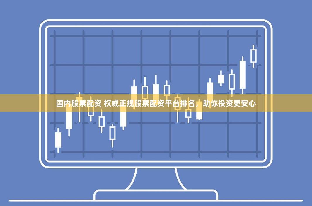 国内股票配资 权威正规股票配资平台排名，助你投资更安心