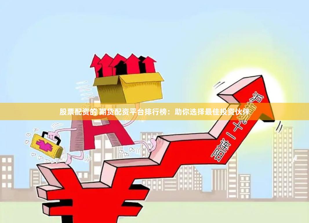 股票配资的 期货配资平台排行榜：助你选择最佳投资伙伴