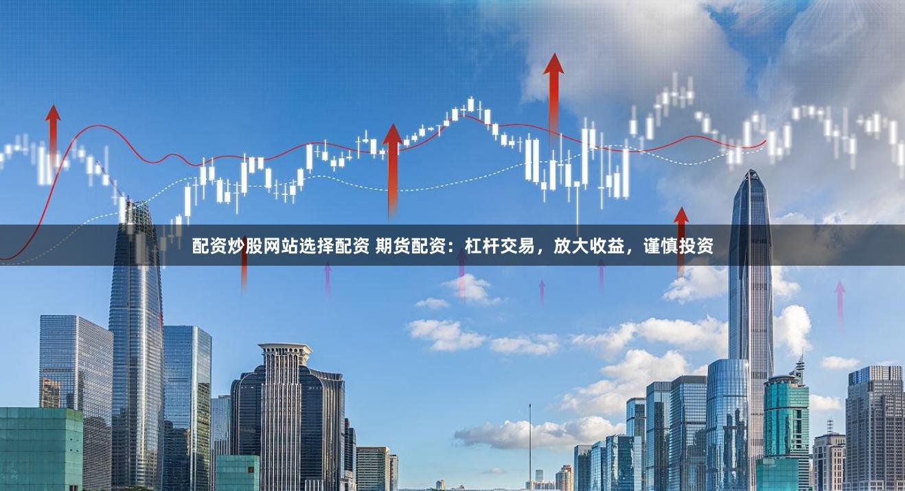 配资炒股网站选择配资 期货配资：杠杆交易，放大收益，谨慎投资