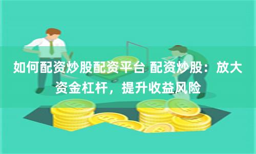 如何配资炒股配资平台 配资炒股：放大资金杠杆，提升收益风险