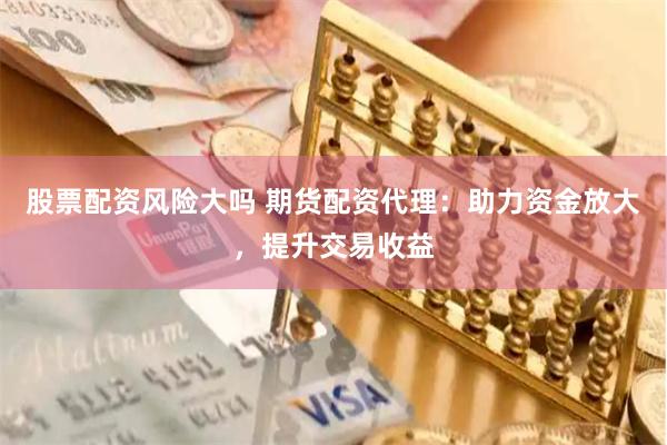 股票配资风险大吗 期货配资代理:助力资金放大,提升交易收益