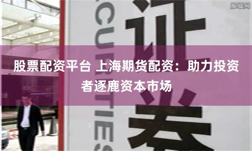 股票配资平台 上海期货配资:助力投资者逐鹿资本市场
